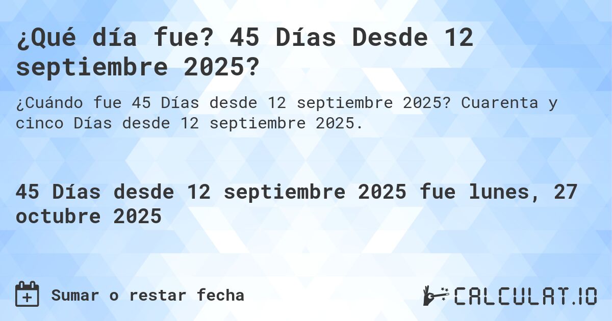 ¿Qué día fue? 45 Días Desde 12 septiembre 2025?. Cuarenta y cinco Días desde 12 septiembre 2025.