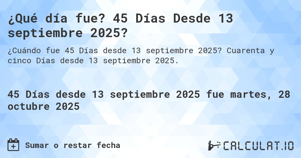 ¿Qué día fue? 45 Días Desde 13 septiembre 2025?. Cuarenta y cinco Días desde 13 septiembre 2025.