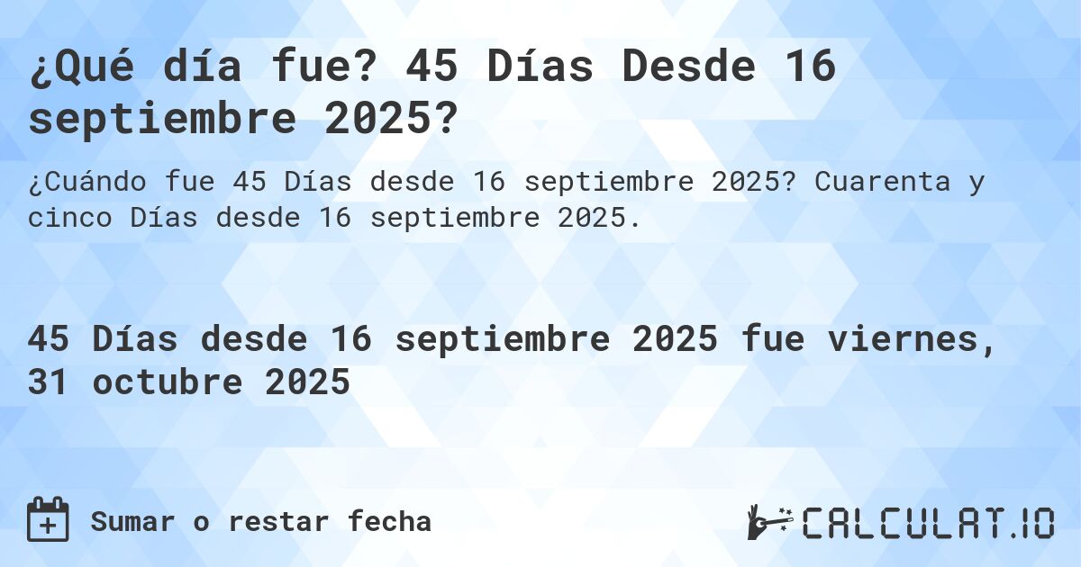 ¿Qué día fue? 45 Días Desde 16 septiembre 2025?. Cuarenta y cinco Días desde 16 septiembre 2025.