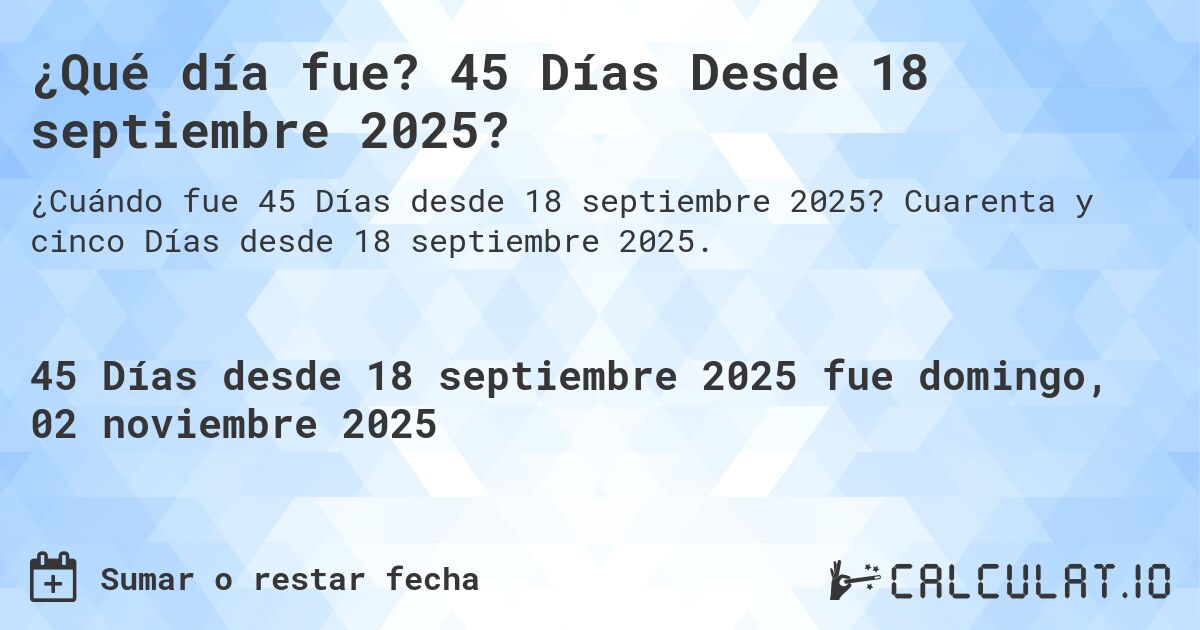 ¿Qué día fue? 45 Días Desde 18 septiembre 2025?. Cuarenta y cinco Días desde 18 septiembre 2025.