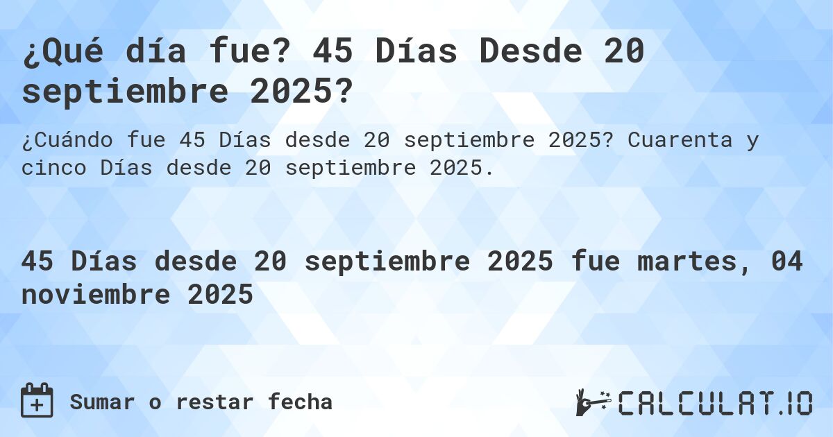 ¿Qué día fue? 45 Días Desde 20 septiembre 2025?. Cuarenta y cinco Días desde 20 septiembre 2025.