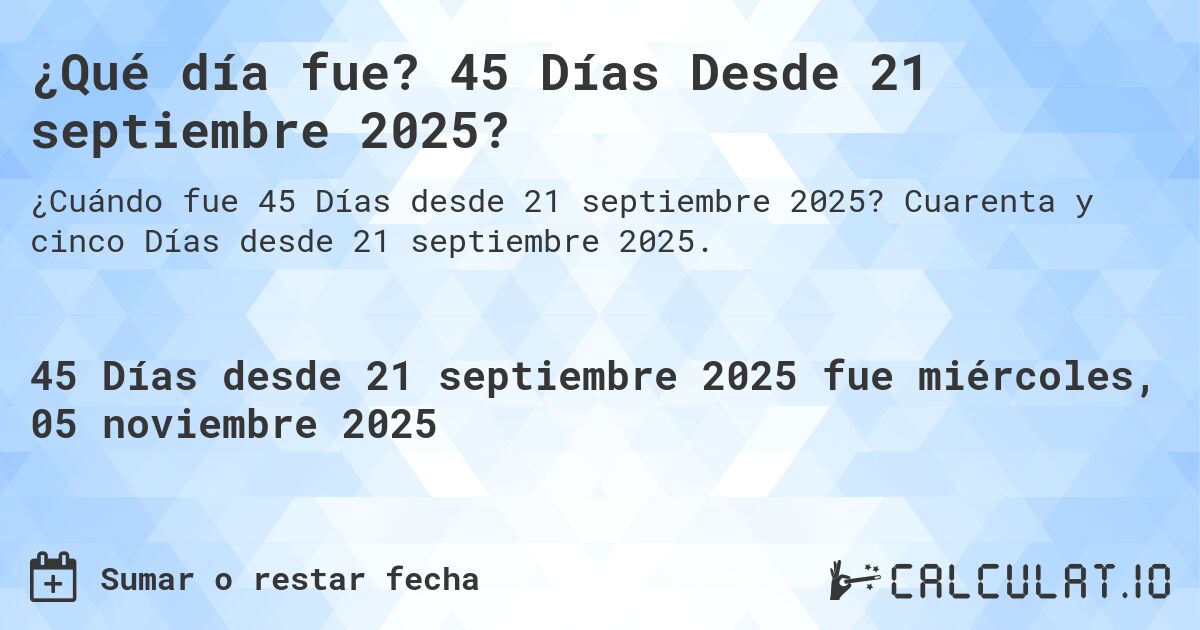 ¿Qué día fue? 45 Días Desde 21 septiembre 2025?. Cuarenta y cinco Días desde 21 septiembre 2025.