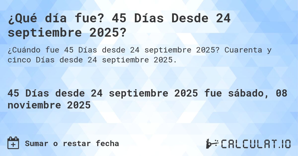 ¿Qué día fue? 45 Días Desde 24 septiembre 2025?. Cuarenta y cinco Días desde 24 septiembre 2025.