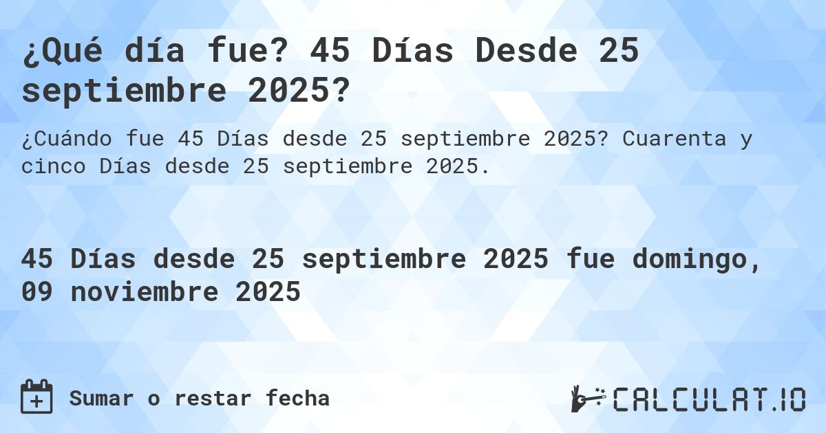 ¿Qué día fue? 45 Días Desde 25 septiembre 2025?. Cuarenta y cinco Días desde 25 septiembre 2025.