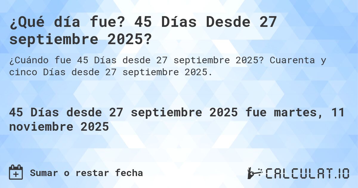 ¿Qué día fue? 45 Días Desde 27 septiembre 2025?. Cuarenta y cinco Días desde 27 septiembre 2025.