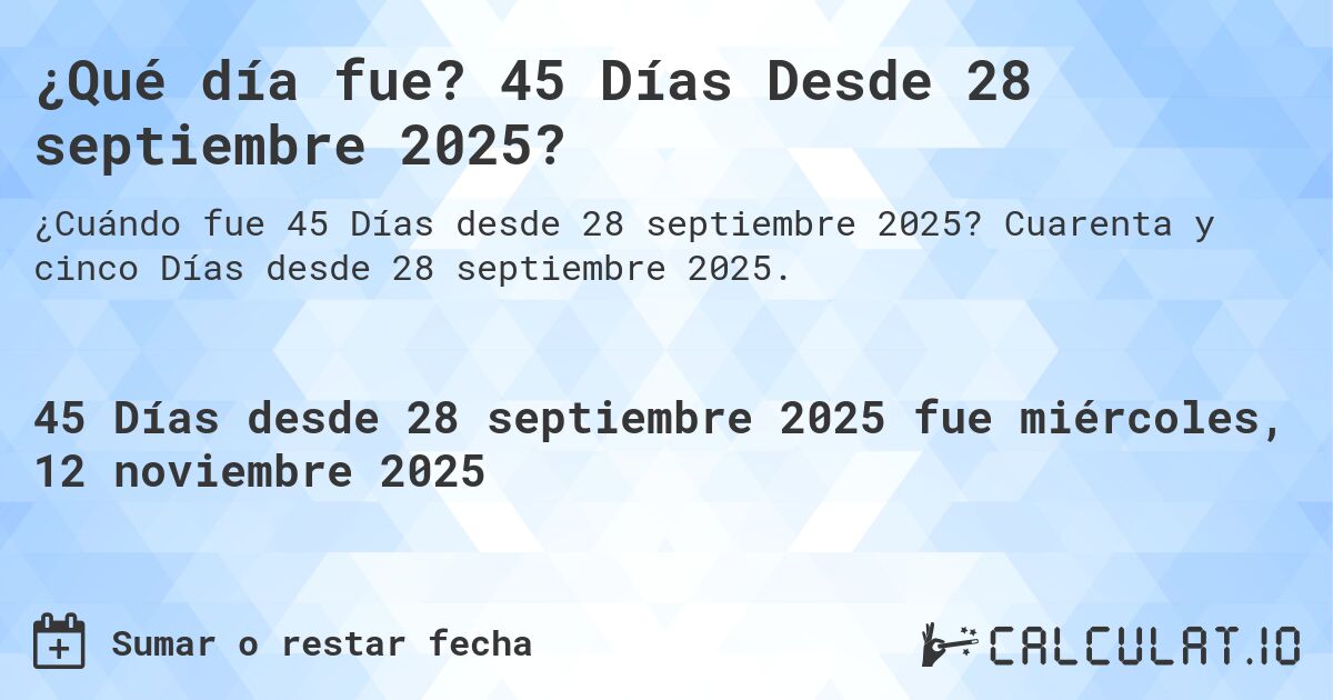 ¿Qué día fue? 45 Días Desde 28 septiembre 2025?. Cuarenta y cinco Días desde 28 septiembre 2025.