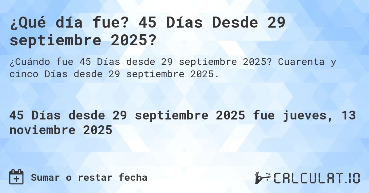 ¿Qué día fue? 45 Días Desde 29 septiembre 2025?. Cuarenta y cinco Días desde 29 septiembre 2025.