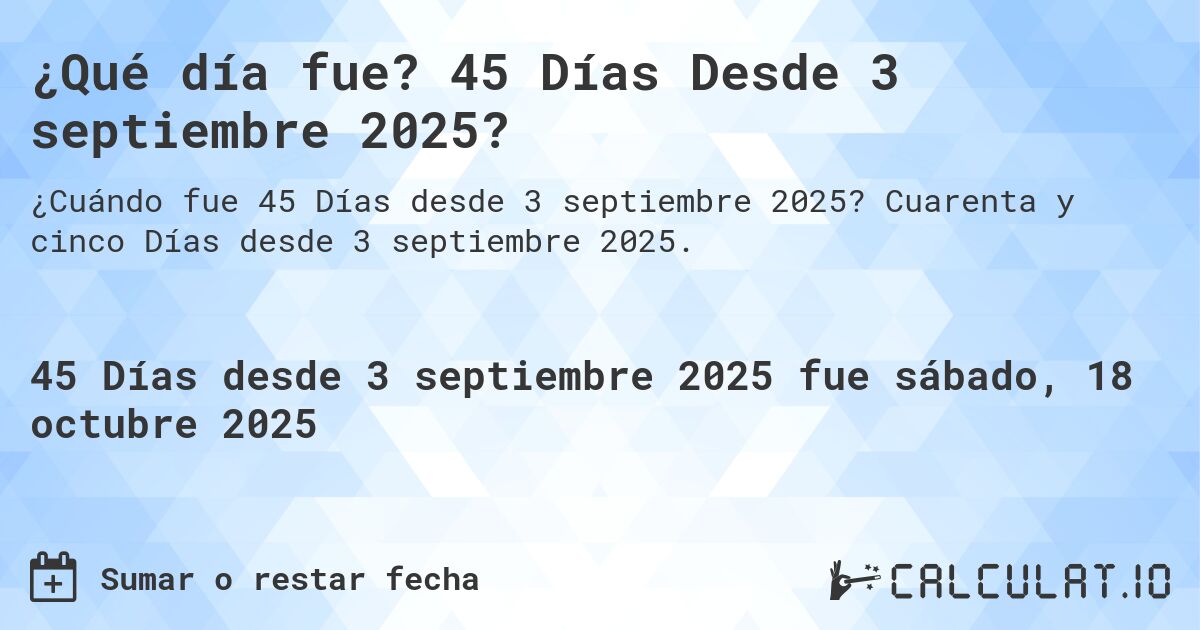 ¿Qué día fue? 45 Días Desde 3 septiembre 2025?. Cuarenta y cinco Días desde 3 septiembre 2025.
