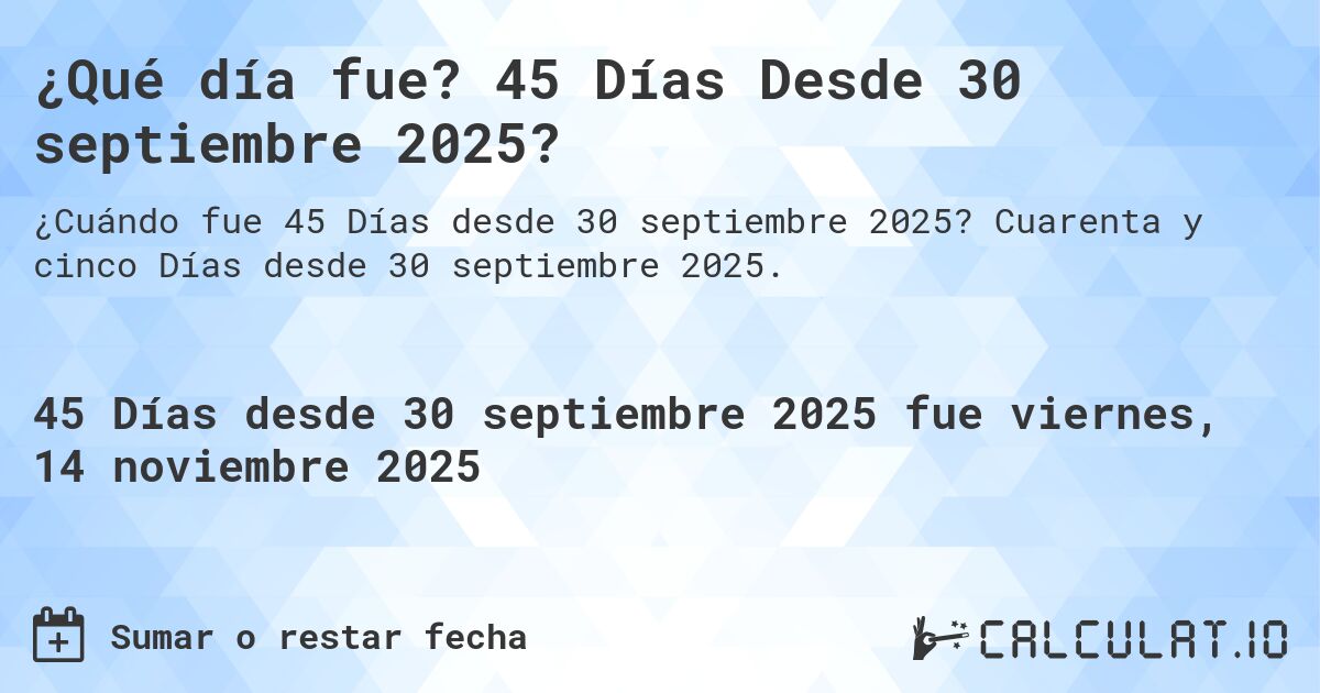 ¿Qué día fue? 45 Días Desde 30 septiembre 2025?. Cuarenta y cinco Días desde 30 septiembre 2025.