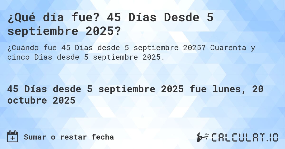 ¿Qué día fue? 45 Días Desde 5 septiembre 2025?. Cuarenta y cinco Días desde 5 septiembre 2025.