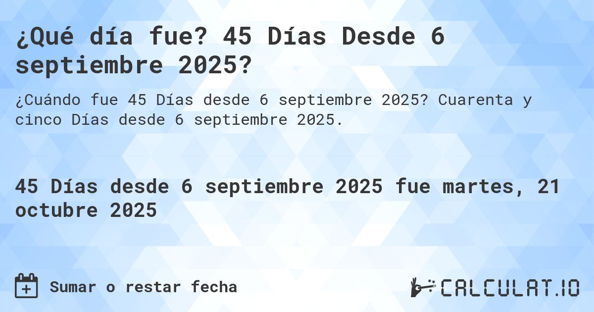 ¿Qué día fue? 45 Días Desde 6 septiembre 2025?. Cuarenta y cinco Días desde 6 septiembre 2025.