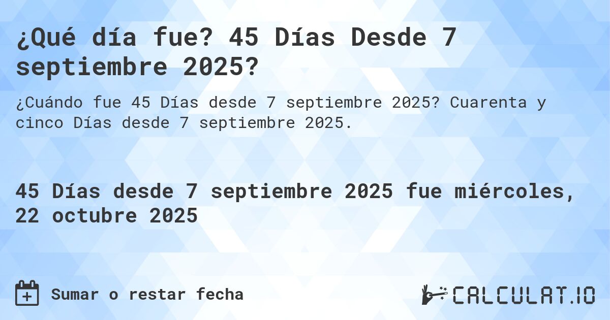 ¿Qué día fue? 45 Días Desde 7 septiembre 2025?. Cuarenta y cinco Días desde 7 septiembre 2025.