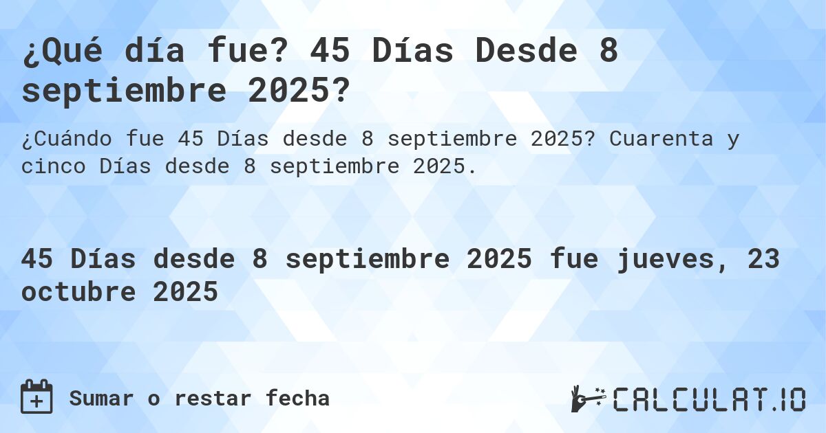 ¿Qué día fue? 45 Días Desde 8 septiembre 2025?. Cuarenta y cinco Días desde 8 septiembre 2025.