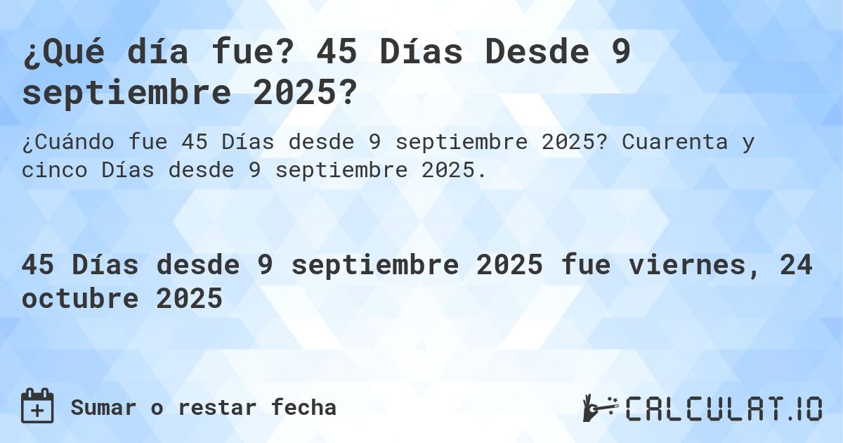 ¿Qué día fue? 45 Días Desde 9 septiembre 2025?. Cuarenta y cinco Días desde 9 septiembre 2025.
