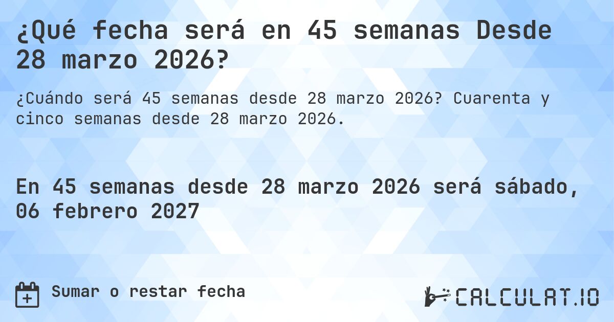 ¿Qué fecha será en 45 semanas Desde 28 marzo 2026?. Cuarenta y cinco semanas desde 28 marzo 2026.