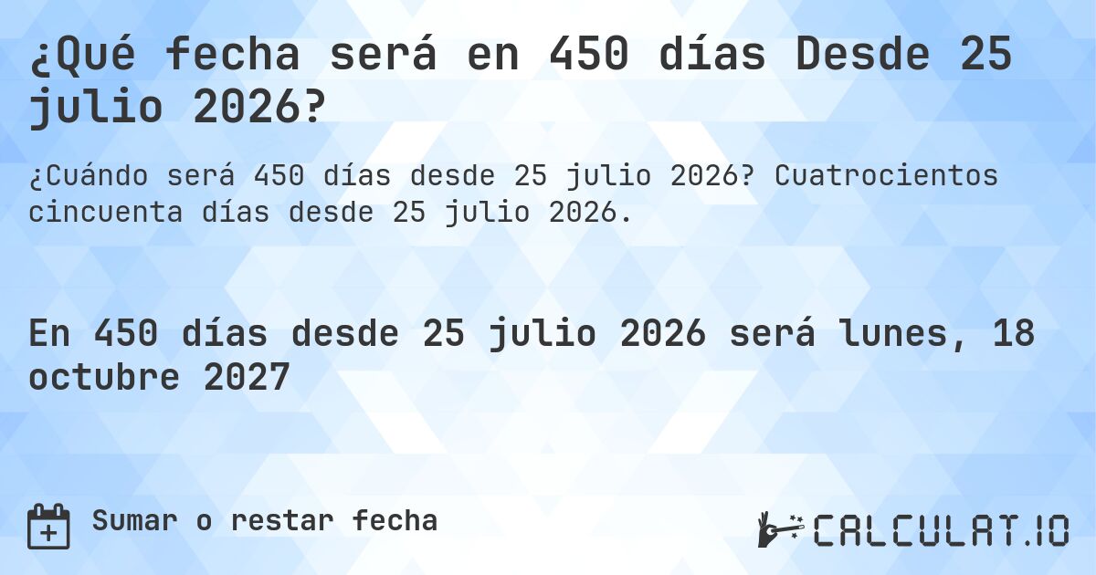 ¿Qué fecha será en 450 días Desde 25 julio 2026?. Cuatrocientos cincuenta días desde 25 julio 2026.