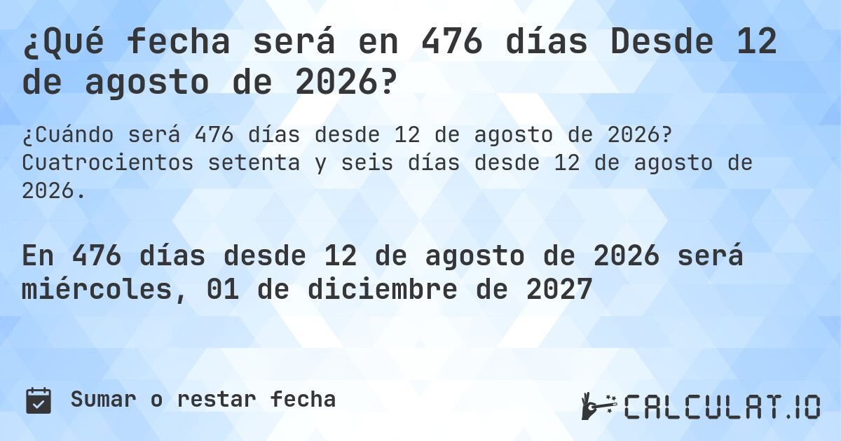 ¿Qué fecha será en 476 días Desde 12 de agosto de 2026?. Cuatrocientos setenta y seis días desde 12 de agosto de 2026.