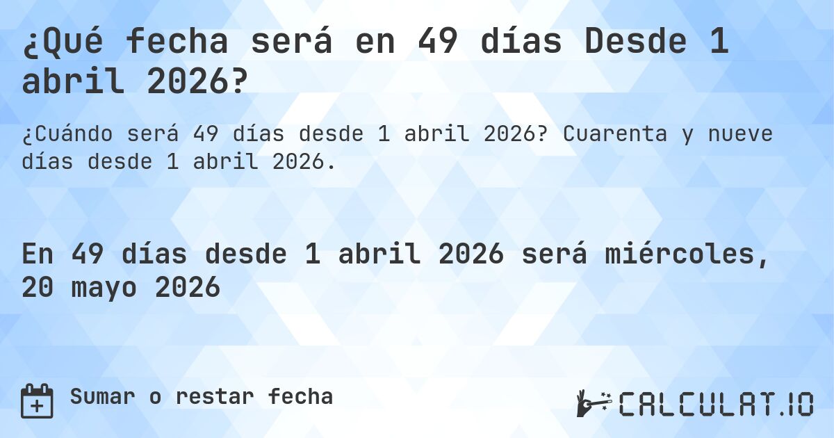 ¿Qué fecha será en 49 días Desde 1 abril 2026?. Cuarenta y nueve días desde 1 abril 2026.