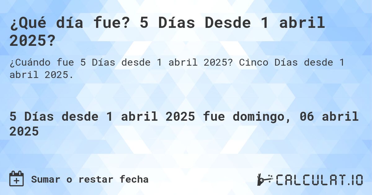 ¿Qué día fue? 5 Días Desde 1 abril 2025?. Cinco Días desde 1 abril 2025.