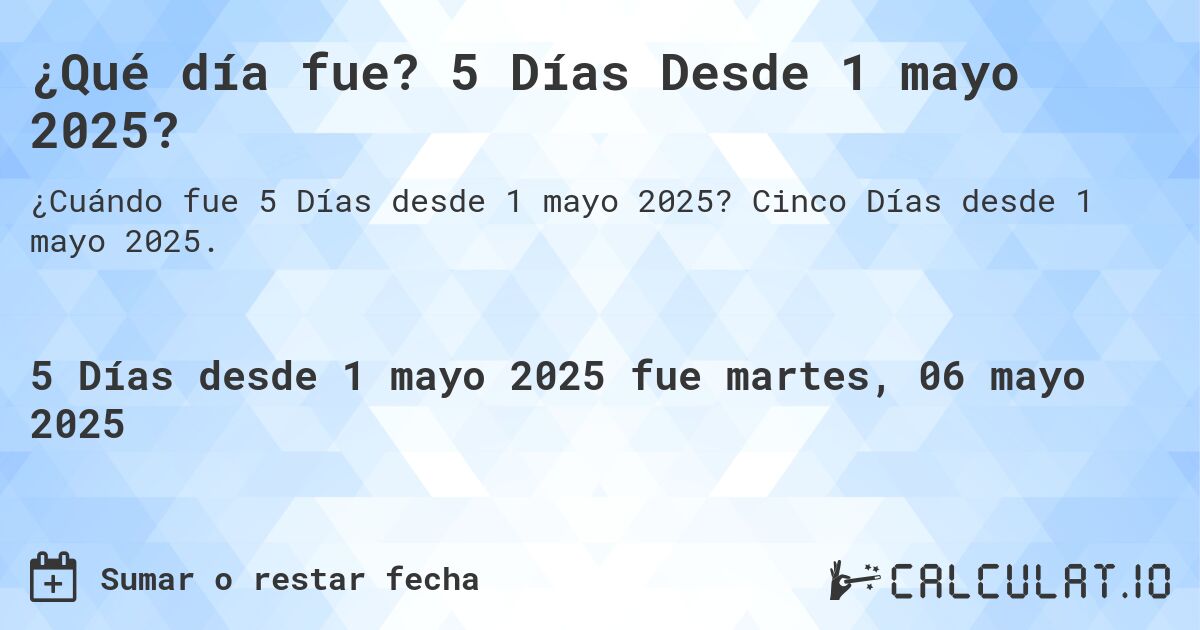¿Qué día fue? 5 Días Desde 1 mayo 2025?. Cinco Días desde 1 mayo 2025.