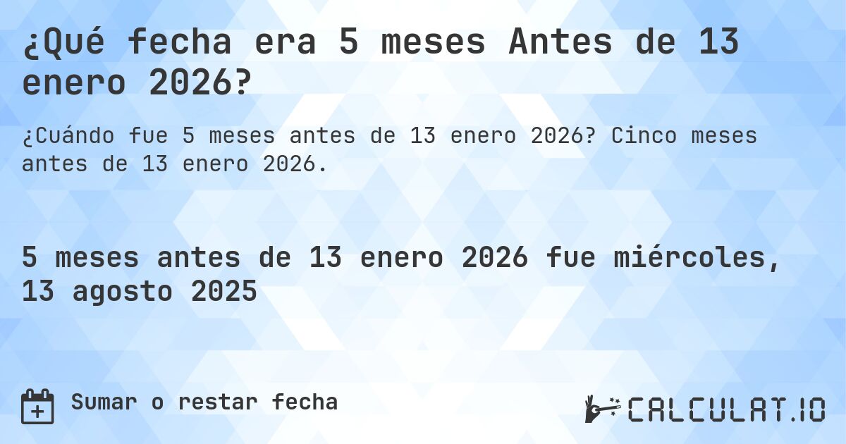 ¿Qué fecha era 5 meses Antes de 13 enero 2026?. Cinco meses antes de 13 enero 2026.