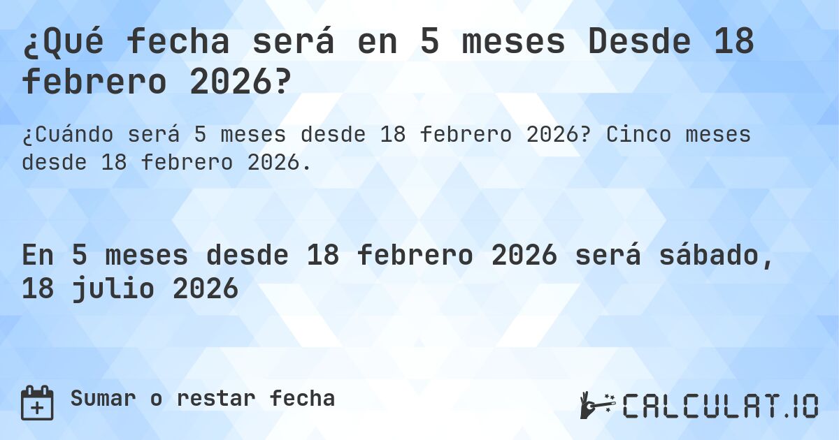 ¿Qué fecha será en 5 meses Desde 18 febrero 2026?. Cinco meses desde 18 febrero 2026.