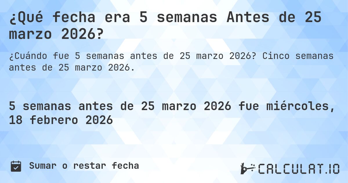 ¿Qué fecha era 5 semanas Antes de 25 marzo 2026?. Cinco semanas antes de 25 marzo 2026.