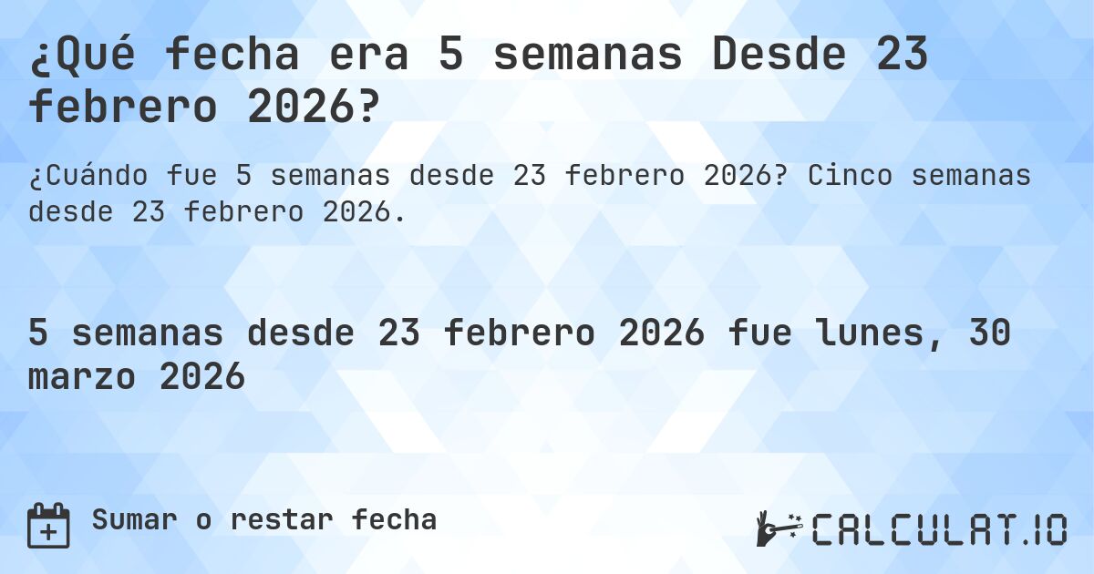 ¿Qué fecha será en 5 semanas Desde 23 febrero 2026?. Cinco semanas desde 23 febrero 2026.