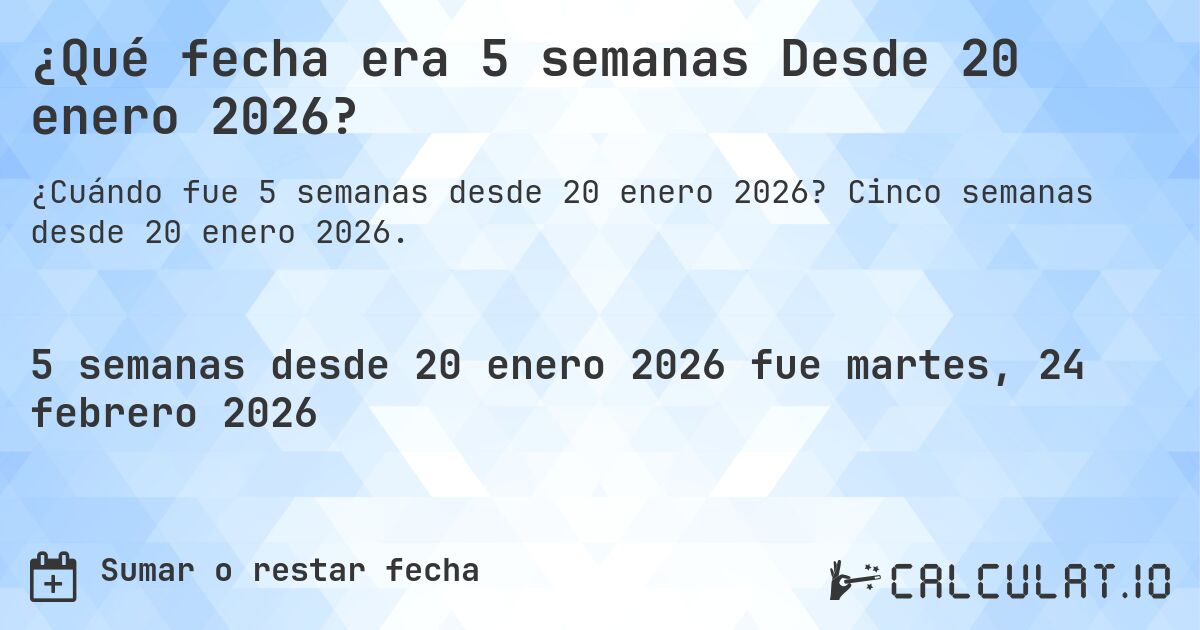 ¿Qué fecha era 5 semanas Desde 20 enero 2026?. Cinco semanas desde 20 enero 2026.
