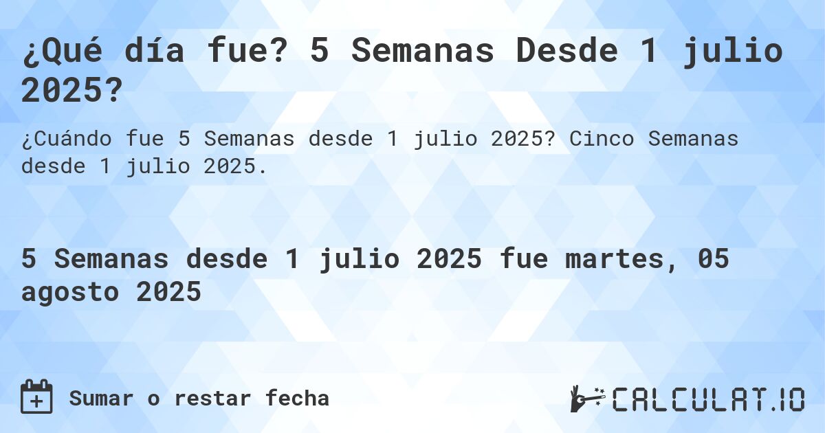 ¿Qué día fue? 5 Semanas Desde 1 julio 2025?. Cinco Semanas desde 1 julio 2025.
