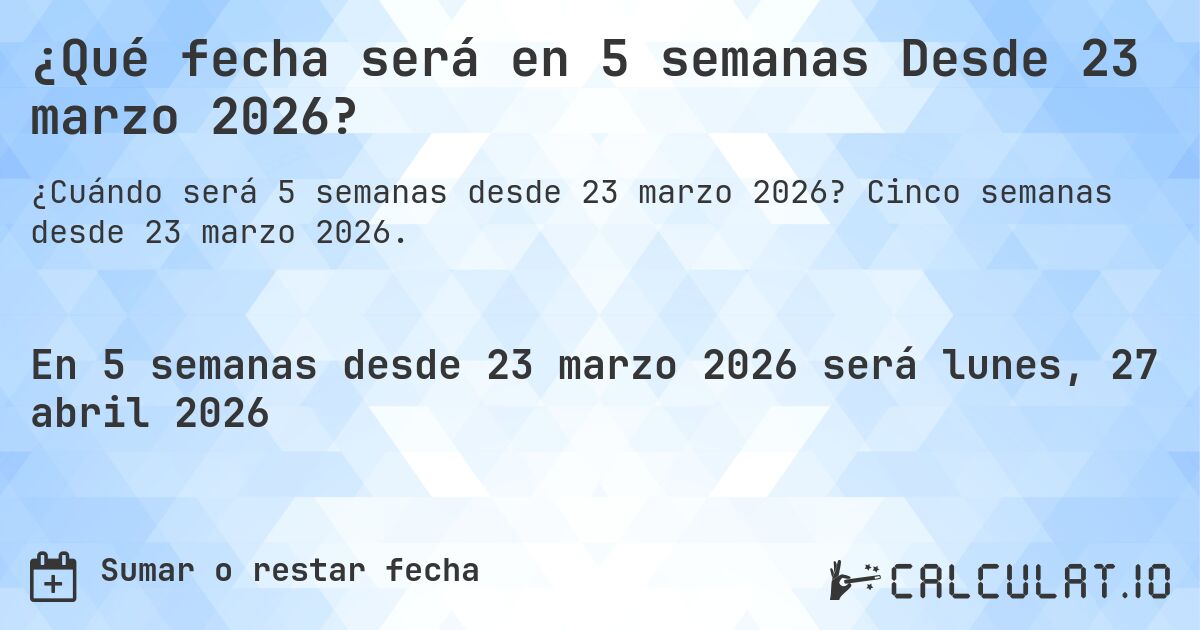 ¿Qué fecha será en 5 semanas Desde 23 marzo 2026?. Cinco semanas desde 23 marzo 2026.