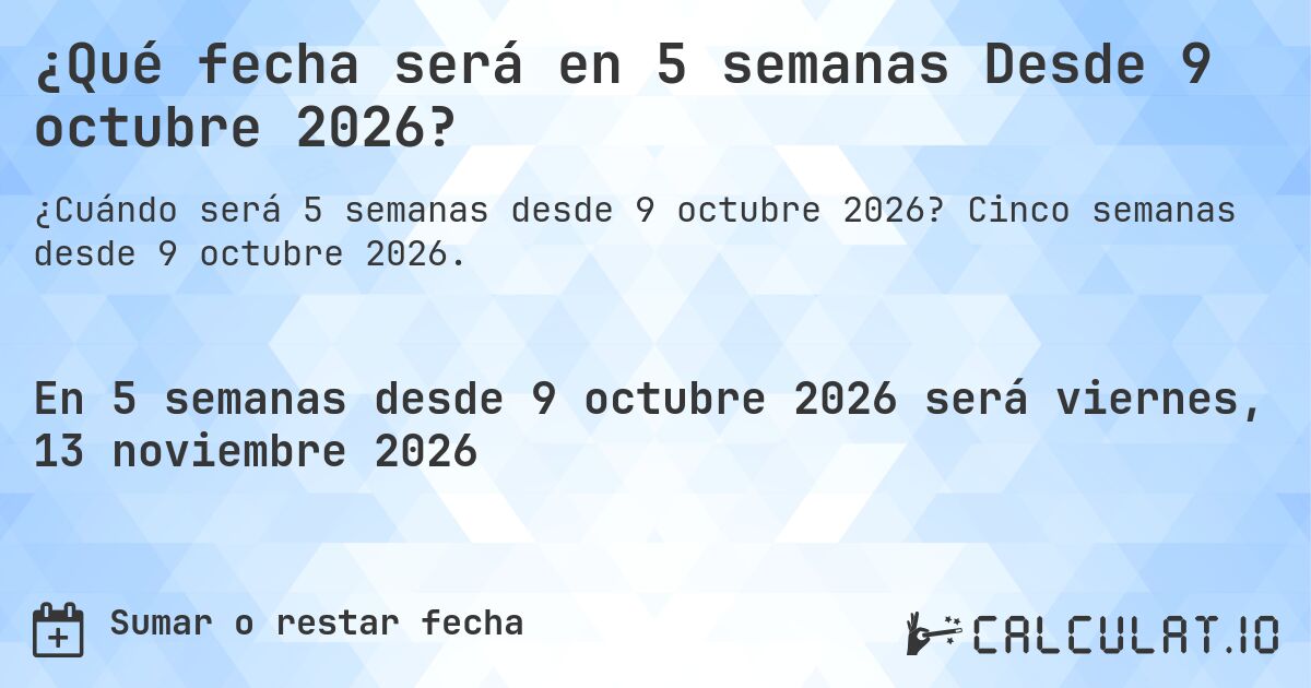 ¿Qué fecha será en 5 semanas Desde 9 octubre 2026?. Cinco semanas desde 9 octubre 2026.