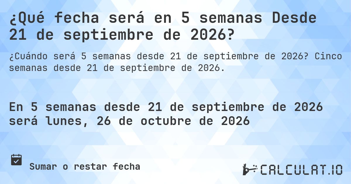 ¿Qué fecha será en 5 semanas Desde 21 de septiembre de 2026?. Cinco semanas desde 21 de septiembre de 2026.
