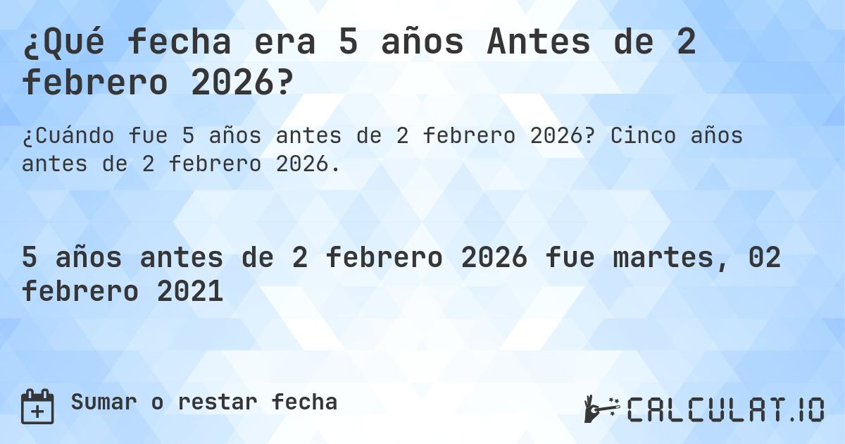 ¿Qué fecha era 5 años Antes de 2 febrero 2026?. Cinco años antes de 2 febrero 2026.