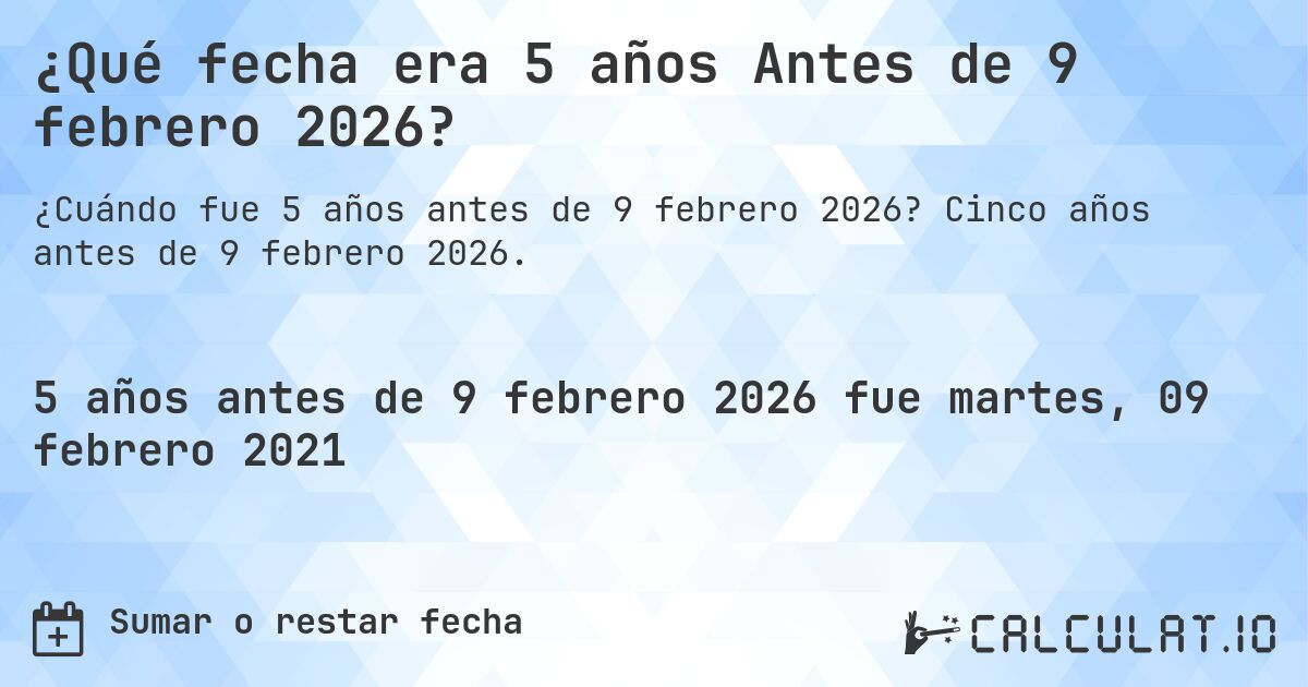 ¿Qué fecha era 5 años Antes de 9 febrero 2026?. Cinco años antes de 9 febrero 2026.