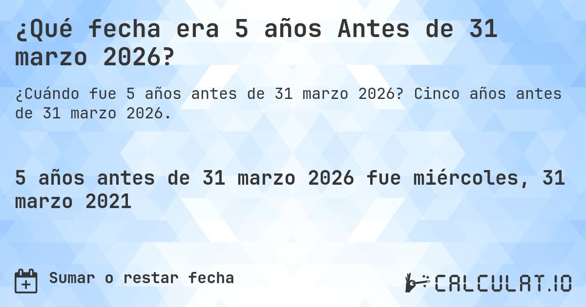 ¿Qué fecha era 5 años Antes de 31 marzo 2026?. Cinco años antes de 31 marzo 2026.