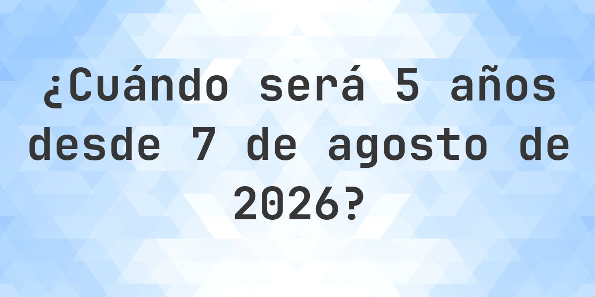 ¿Qué fecha será en 5 años Desde 7 agosto 2026? - Calculatio
