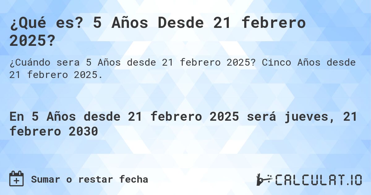 ¿Qué es? 5 Años Desde 21 febrero 2025?. Cinco Años desde 21 febrero 2025.