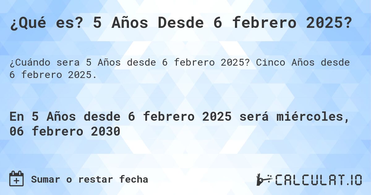 ¿Qué es? 5 Años Desde 6 febrero 2025?. Cinco Años desde 6 febrero 2025.