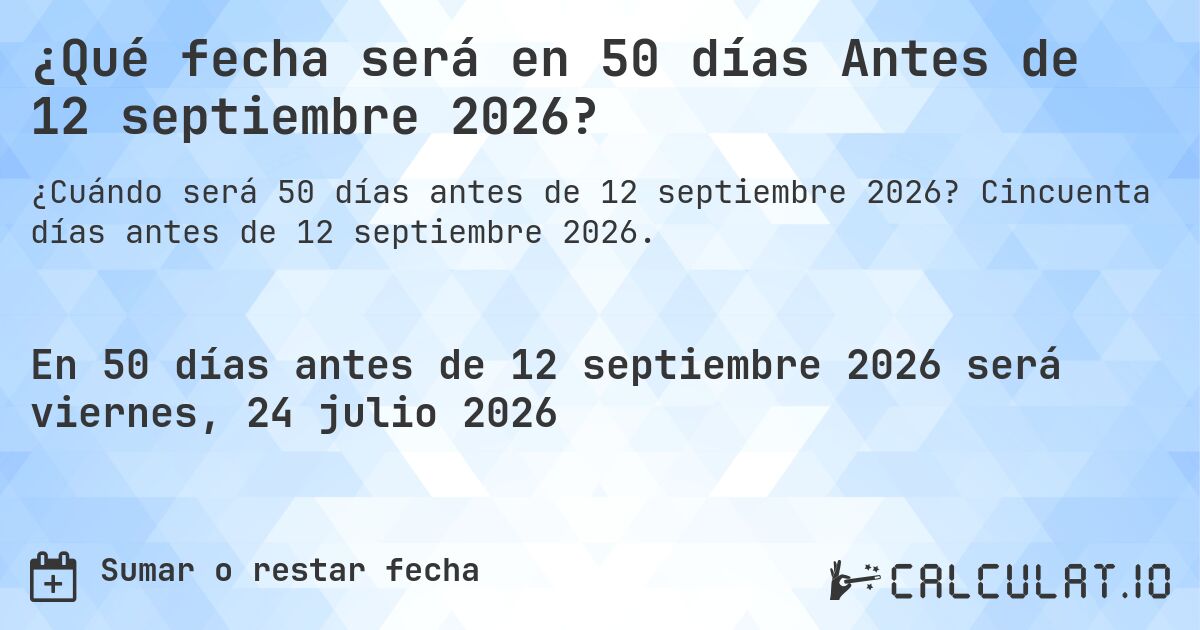 ¿Qué fecha será en 50 días Antes de 12 septiembre 2026?. Cincuenta días antes de 12 septiembre 2026.