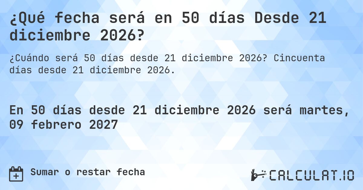 ¿Qué fecha será en 50 días Desde 21 diciembre 2026?. Cincuenta días desde 21 diciembre 2026.