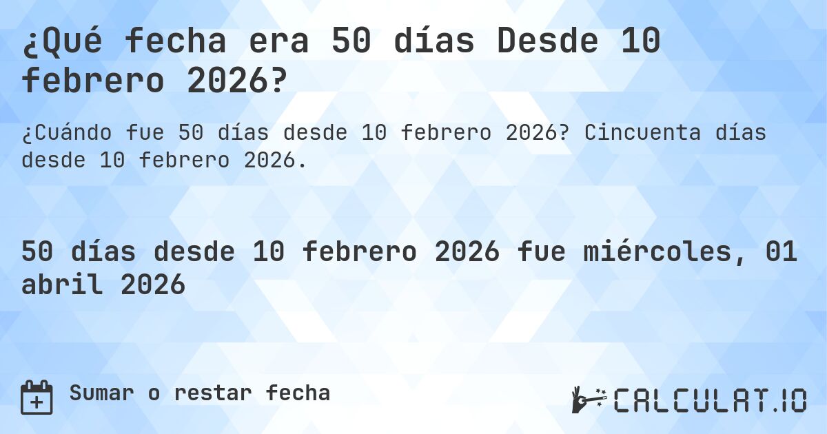 ¿Qué fecha era 50 días Desde 10 febrero 2026?. Cincuenta días desde 10 febrero 2026.