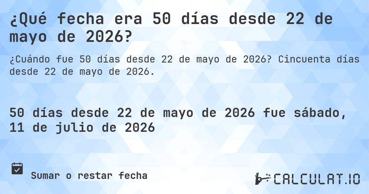 ¿Qué fecha era 50 días desde 22 de mayo de 2026?. Cincuenta días desde 22 de mayo de 2026.