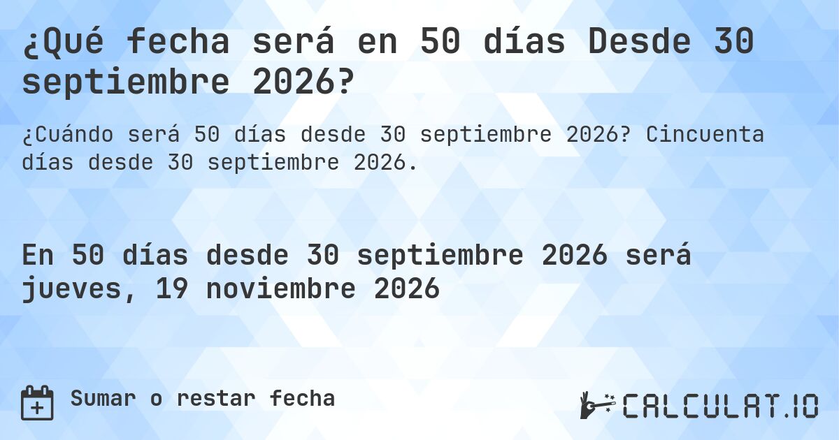 ¿Qué fecha será en 50 días Desde 30 septiembre 2026?. Cincuenta días desde 30 septiembre 2026.