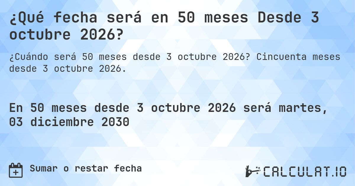 ¿Qué fecha será en 50 meses Desde 3 octubre 2026?. Cincuenta meses desde 3 octubre 2026.