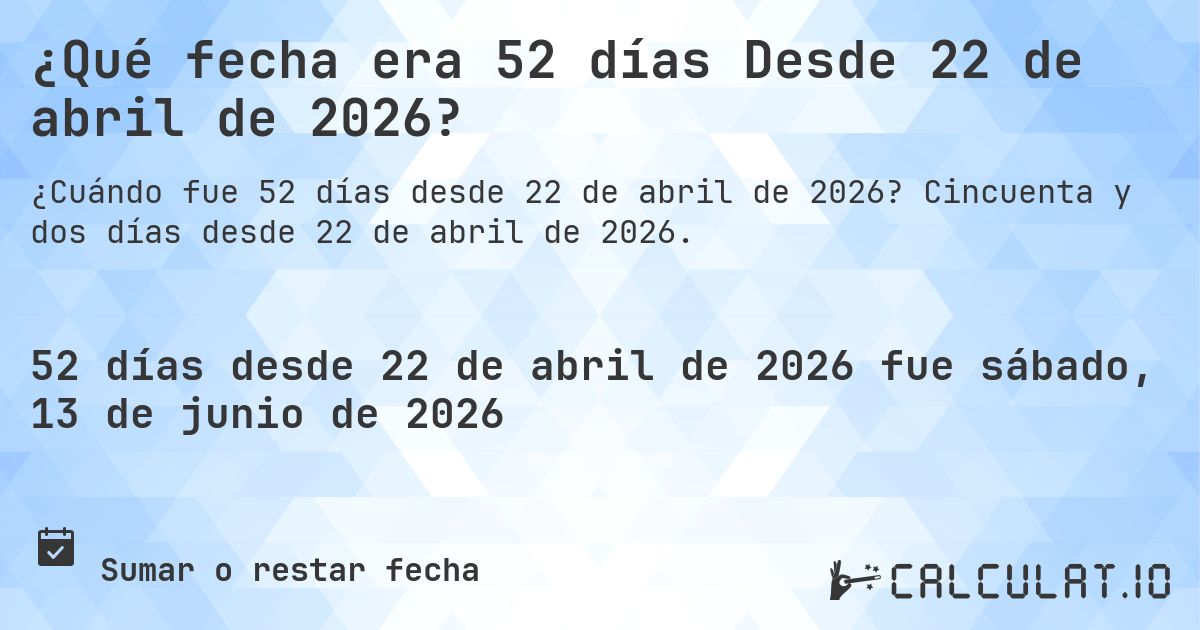 ¿Qué fecha era 52 días Desde 22 de abril de 2026?. Cincuenta y dos días desde 22 de abril de 2026.
