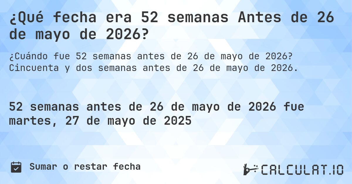 ¿Qué fecha era 52 semanas Antes de 26 de mayo de 2026?. Cincuenta y dos semanas antes de 26 de mayo de 2026.