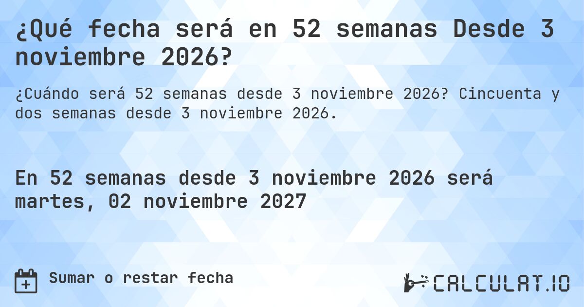 ¿Qué fecha será en 52 semanas Desde 3 noviembre 2026?. Cincuenta y dos semanas desde 3 noviembre 2026.