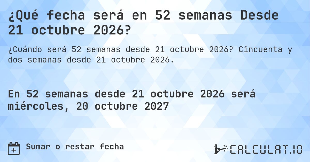 ¿Qué fecha será en 52 semanas Desde 21 octubre 2026?. Cincuenta y dos semanas desde 21 octubre 2026.