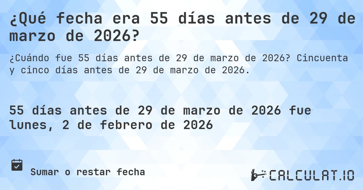 ¿Qué fecha era 55 días antes de 29 de marzo de 2026?. Cincuenta y cinco días antes de 29 de marzo de 2026.